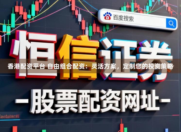 香港配资平台 自由组合配资：灵活方案，定制您的投资策略
